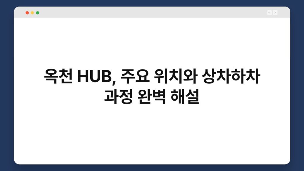옥천 HUB, 주요 위치와 상차하차 과정 완벽 해설 2